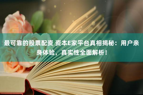 最可靠的股票配资 资本E家平台真相揭秘：用户亲身体验，真实性全面解析！