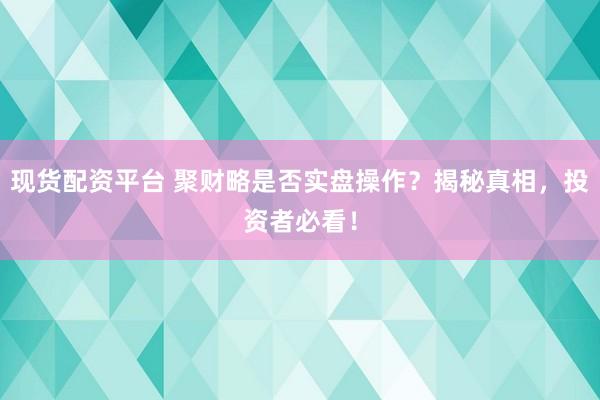 现货配资平台 聚财略是否实盘操作？揭秘真相，投资者必看！