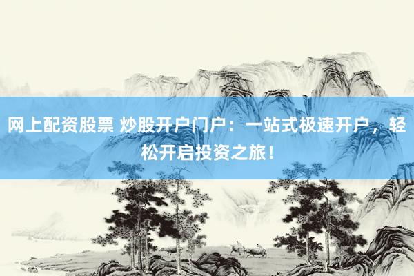 网上配资股票 炒股开户门户：一站式极速开户，轻松开启投资之旅！