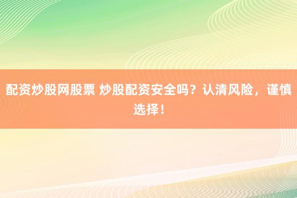 配资炒股网股票 炒股配资安全吗？认清风险，谨慎选择！