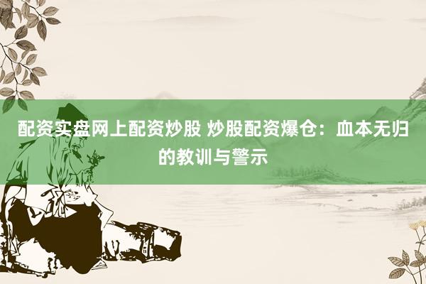 配资实盘网上配资炒股 炒股配资爆仓：血本无归的教训与警示