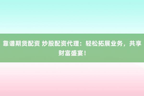 靠谱期货配资 炒股配资代理：轻松拓展业务，共享财富盛宴！