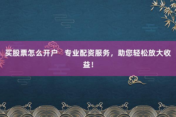 买股票怎么开户   专业配资服务，助您轻松放大收益！