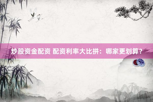 炒股资金配资 配资利率大比拼：哪家更划算？
