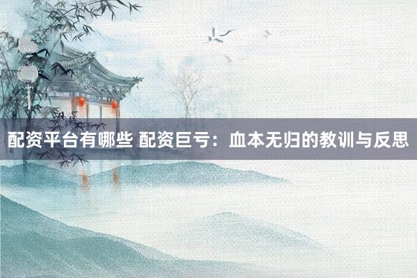 配资平台有哪些 配资巨亏：血本无归的教训与反思