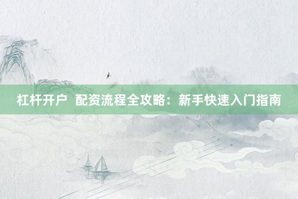 杠杆开户  配资流程全攻略：新手快速入门指南