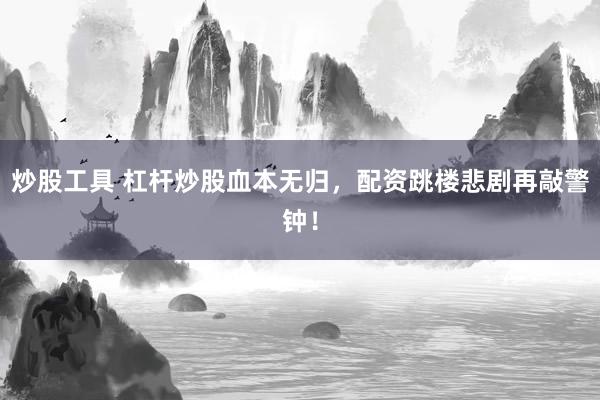 炒股工具 杠杆炒股血本无归，配资跳楼悲剧再敲警钟！