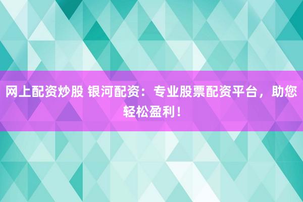 网上配资炒股 银河配资：专业股票配资平台，助您轻松盈利！