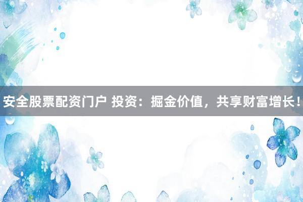 安全股票配资门户 投资：掘金价值，共享财富增长！