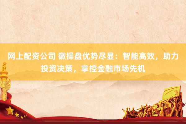 网上配资公司 徽操盘优势尽显：智能高效，助力投资决策，掌控金融市场先机