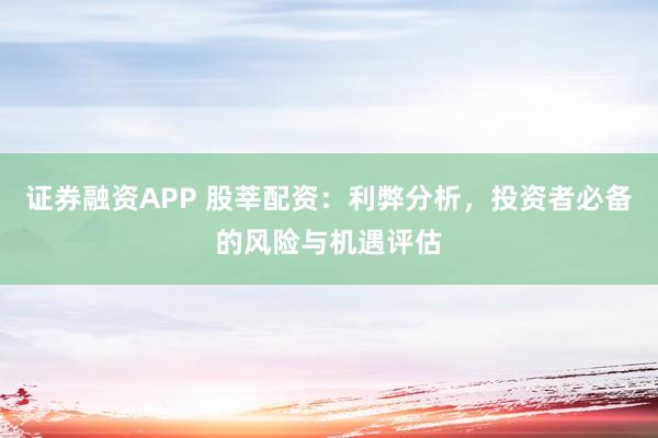 证券融资APP 股莘配资：利弊分析，投资者必备的风险与机遇评估