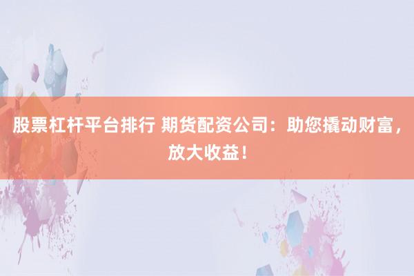 股票杠杆平台排行 期货配资公司：助您撬动财富，放大收益！