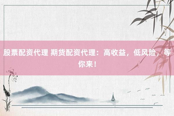 股票配资代理 期货配资代理：高收益，低风险，等你来！
