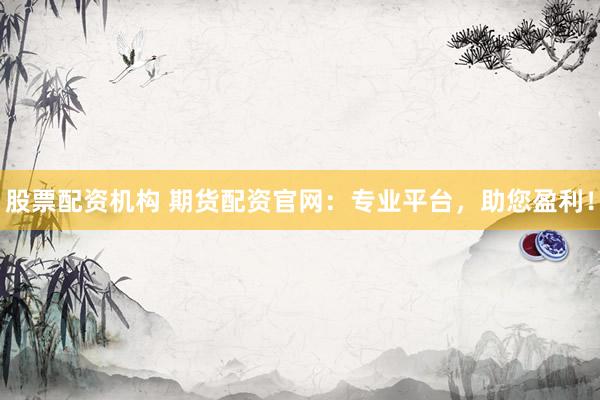 股票配资机构 期货配资官网：专业平台，助您盈利！