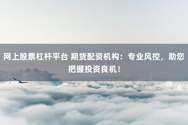 网上股票杠杆平台 期货配资机构：专业风控，助您把握投资良机！