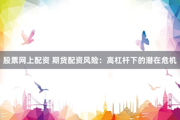 股票网上配资 期货配资风险：高杠杆下的潜在危机