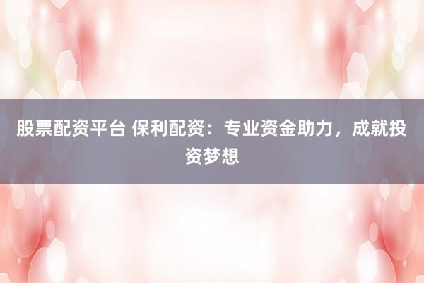 股票配资平台 保利配资：专业资金助力，成就投资梦想