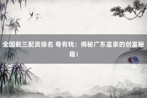 全国前三配资排名 粤有钱：揭秘广东富豪的创富秘籍！