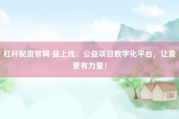 杠杆配资官网 益上线：公益项目数字化平台，让爱更有力量！