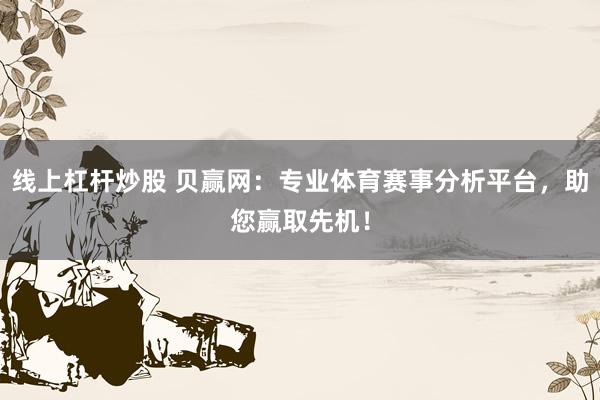 线上杠杆炒股 贝赢网：专业体育赛事分析平台，助您赢取先机！