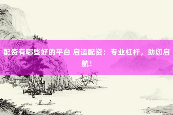 配资有哪些好的平台 启运配资：专业杠杆，助您启航！