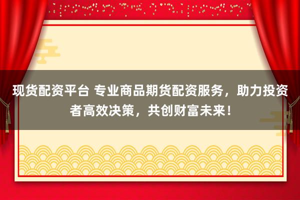 现货配资平台 专业商品期货配资服务，助力投资者高效决策，共创财富未来！