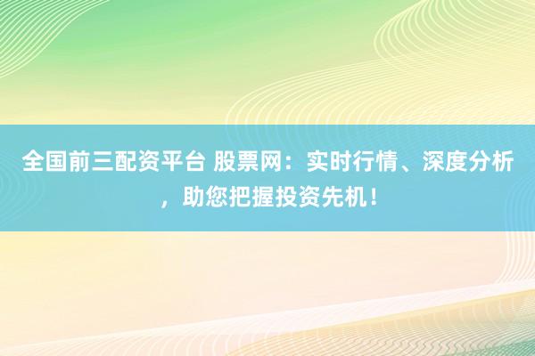 全国前三配资平台 股票网：实时行情、深度分析，助您把握投资先机！