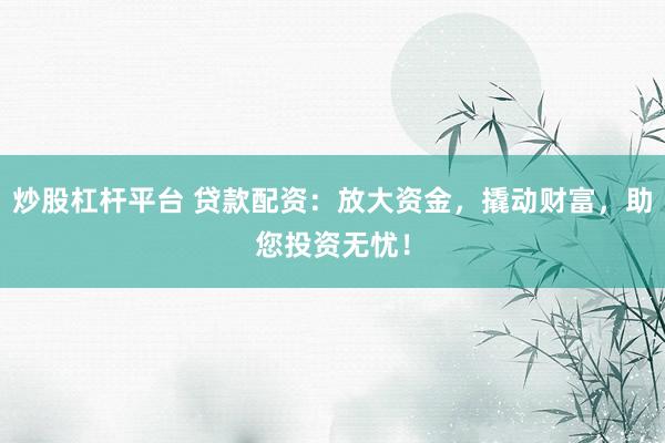 炒股杠杆平台 贷款配资：放大资金，撬动财富，助您投资无忧！