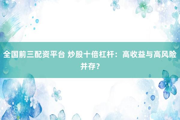 全国前三配资平台 炒股十倍杠杆：高收益与高风险并存？