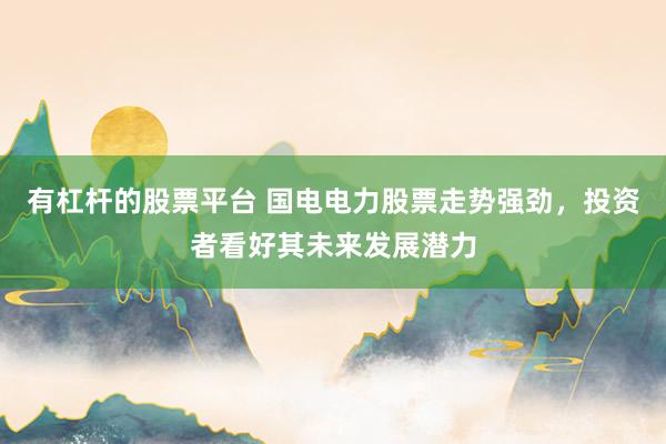 有杠杆的股票平台 国电电力股票走势强劲，投资者看好其未来发展潜力