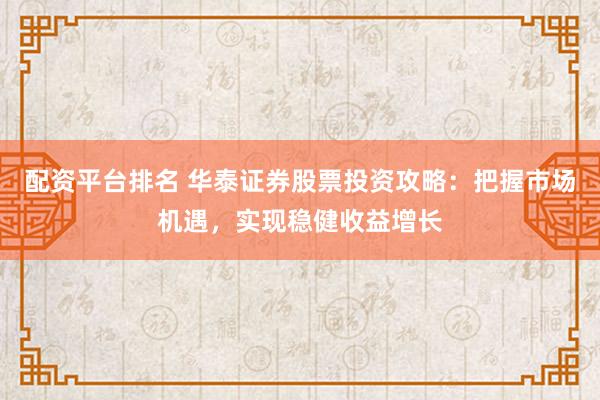 配资平台排名 华泰证券股票投资攻略：把握市场机遇，实现稳健收益增长