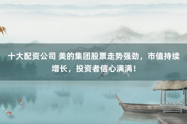 十大配资公司 美的集团股票走势强劲，市值持续增长，投资者信心满满！
