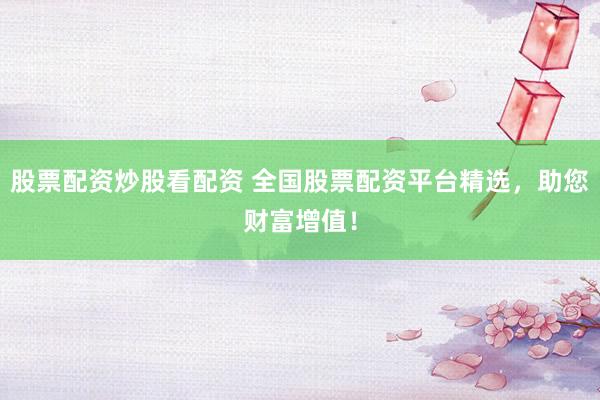 股票配资炒股看配资 全国股票配资平台精选，助您财富增值！