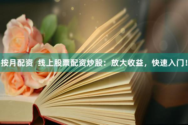 按月配资  线上股票配资炒股：放大收益，快速入门！