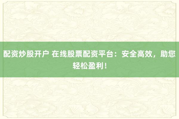 配资炒股开户 在线股票配资平台：安全高效，助您轻松盈利！