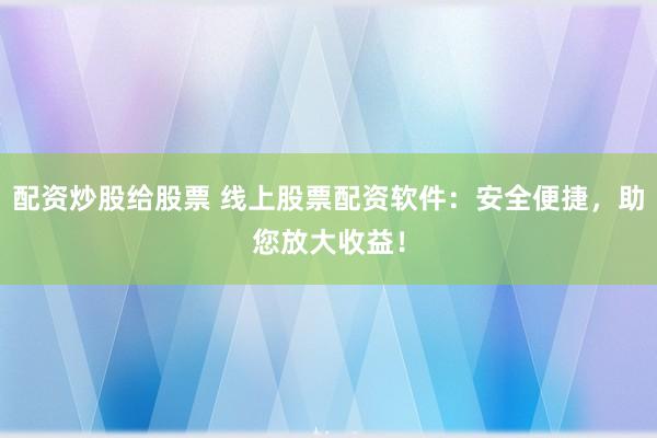 配资炒股给股票 线上股票配资软件：安全便捷，助您放大收益！