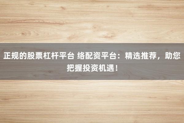 正规的股票杠杆平台 络配资平台：精选推荐，助您把握投资机遇！