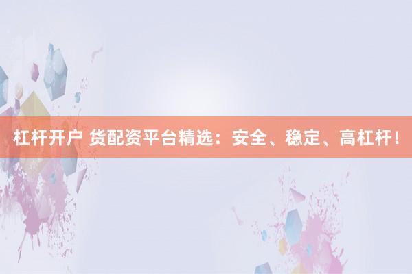 杠杆开户 货配资平台精选：安全、稳定、高杠杆！