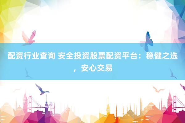 配资行业查询 安全投资股票配资平台：稳健之选，安心交易