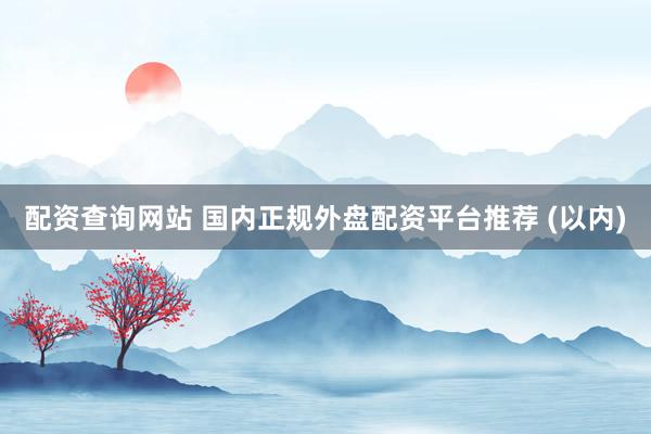 配资查询网站 国内正规外盘配资平台推荐 (以内)