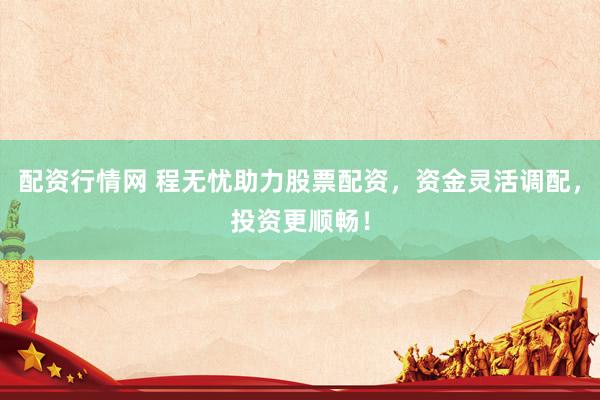 配资行情网 程无忧助力股票配资，资金灵活调配，投资更顺畅！