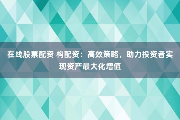 在线股票配资 构配资：高效策略，助力投资者实现资产最大化增值