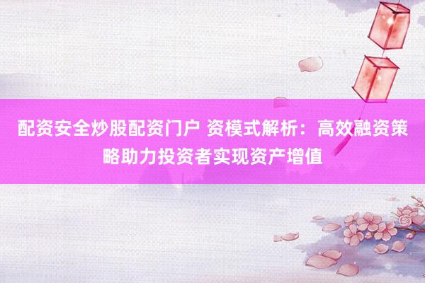配资安全炒股配资门户 资模式解析：高效融资策略助力投资者实现资产增值