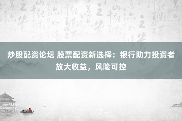 炒股配资论坛 股票配资新选择：银行助力投资者放大收益，风险可控