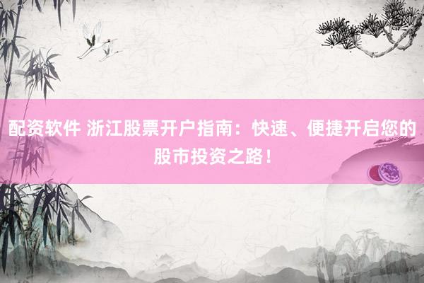 配资软件 浙江股票开户指南：快速、便捷开启您的股市投资之路！
