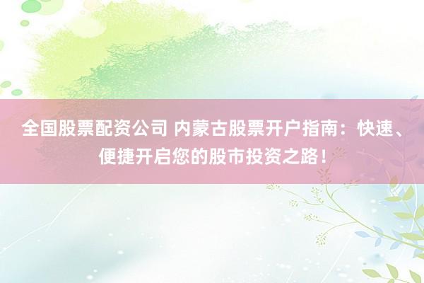 全国股票配资公司 内蒙古股票开户指南：快速、便捷开启您的股市投资之路！