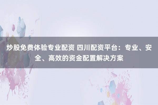 炒股免费体验专业配资 四川配资平台：专业、安全、高效的资金配置解决方案