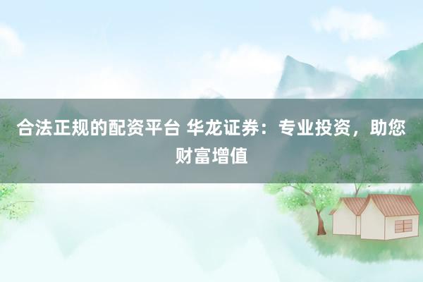 合法正规的配资平台 华龙证券：专业投资，助您财富增值