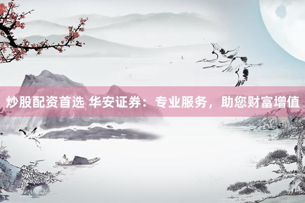 炒股配资首选 华安证券：专业服务，助您财富增值