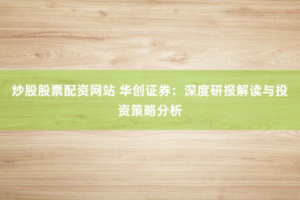 炒股股票配资网站 华创证券：深度研报解读与投资策略分析